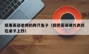 抓着英语老师的两只兔子（我把英语课代表按在桌子上抄）