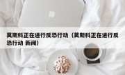 莫斯科正在进行反恐行动（莫斯科正在进行反恐行动 新闻）