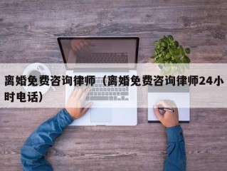 离婚免费咨询律师（离婚免费咨询律师24小时电话）