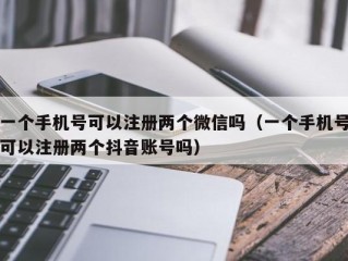 一个手机号可以注册两个微信吗（一个手机号可以注册两个抖音账号吗）