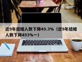 近9年结婚人数下降49.3%（近9年结婚人数下降493%一）