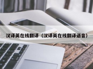 汉译英在线翻译（汉译英在线翻译语音）