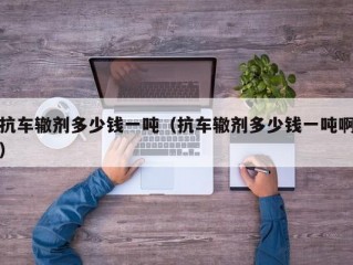 抗车辙剂多少钱一吨（抗车辙剂多少钱一吨啊）