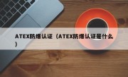 ATEX防爆认证（ATEX防爆认证是什么）