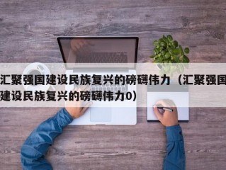 汇聚强国建设民族复兴的磅礴伟力（汇聚强国建设民族复兴的磅礴伟力0）