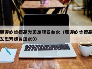 顾客吃肯德基发现鸡腿冒血水（顾客吃肯德基发现鸡腿冒血水0）