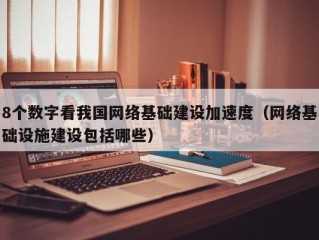 8个数字看我国网络基础建设加速度（网络基础设施建设包括哪些）