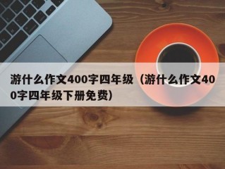 游什么作文400字四年级（游什么作文400字四年级下册免费）