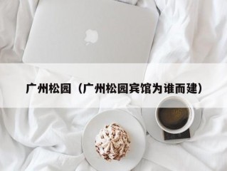 广州松园（广州松园宾馆为谁而建）