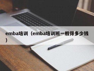 emba培训（emba培训班一般得多少钱）