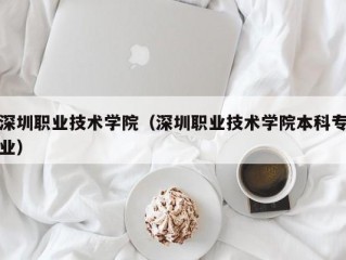 深圳职业技术学院（深圳职业技术学院本科专业）