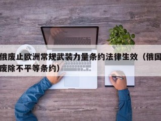 俄废止欧洲常规武装力量条约法律生效（俄国废除不平等条约）