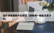 治疗颈椎病有什么好法（颈椎病一般能活多少年）