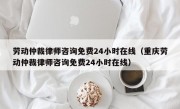 劳动仲裁律师咨询免费24小时在线（重庆劳动仲裁律师咨询免费24小时在线）