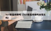 925银是纯银吗（925银是纯银吗会氧化吗）