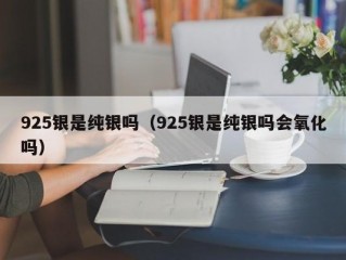 925银是纯银吗（925银是纯银吗会氧化吗）