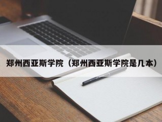 郑州西亚斯学院（郑州西亚斯学院是几本）