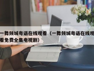 一舞倾城粤语在线观看（一舞倾城粤语在线观看免费全集电视剧）