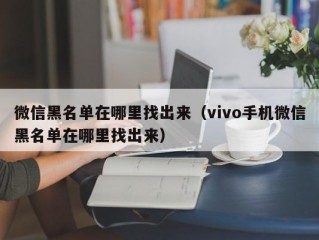 微信黑名单在哪里找出来（vivo手机微信黑名单在哪里找出来）