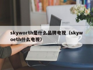 skyworth是什么品牌电视（skywoeth什么电视）