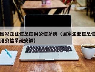 国家企业信息信用公信系统（国家企业信息信用公信系统安徽）