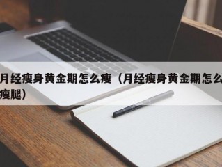 月经瘦身黄金期怎么瘦（月经瘦身黄金期怎么瘦腿）