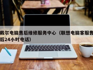 戴尔电脑售后维修服务中心（联想电脑客服售后24小时电话）