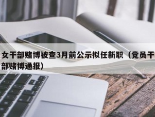 女干部赌博被查3月前公示拟任新职（党员干部赌博通报）