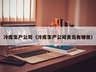 冷库生产公司（冷库生产公司青岛有哪些）