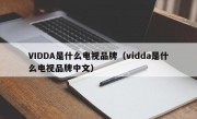 VIDDA是什么电视品牌（vidda是什么电视品牌中文）