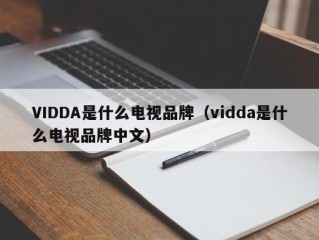 VIDDA是什么电视品牌（vidda是什么电视品牌中文）