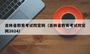 吉林省教育考试院官网（吉林省教育考试院官网2024）