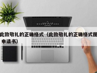 此致敬礼的正确格式（此致敬礼的正确格式图 申请书）