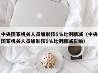 中央国家机关人员编制按5%比例精减（中央国家机关人员编制按5%比例精减影响）