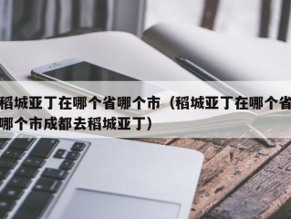 稻城亚丁在哪个省哪个市（稻城亚丁在哪个省哪个市成都去稻城亚丁）