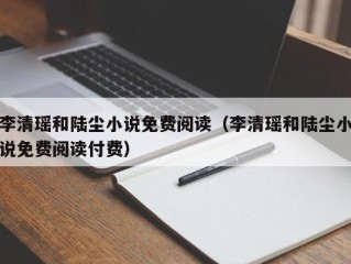 李清瑶和陆尘小说免费阅读（李清瑶和陆尘小说免费阅读付费）