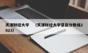 天津财经大学　（天津财经大学录取分数线2023）