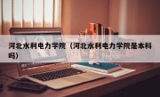 河北水利电力学院（河北水利电力学院是本科吗）