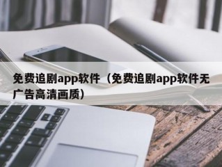 免费追剧app软件（免费追剧app软件无广告高清画质）