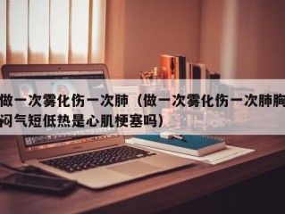 做一次雾化伤一次肺（做一次雾化伤一次肺胸闷气短低热是心肌梗塞吗）