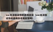 vac无法验证你的游戏会话（vac无法验证你的游戏会话是封禁吗）