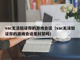 vac无法验证你的游戏会话（vac无法验证你的游戏会话是封禁吗）