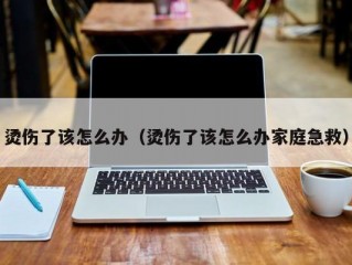 烫伤了该怎么办（烫伤了该怎么办家庭急救）