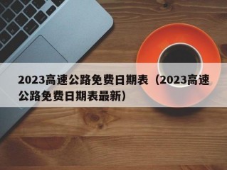 2023高速公路免费日期表（2023高速公路免费日期表最新）