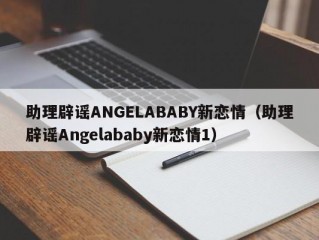 助理辟谣ANGELABABY新恋情（助理辟谣Angelababy新恋情1）