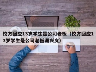 校方回应13岁学生是公司老板（校方回应13岁学生是公司老板洲兴义）