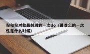 你和你对象最刺激的一次do（最难忘的一次性是什么时候）