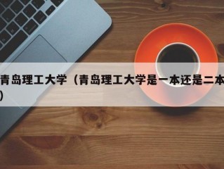 青岛理工大学（青岛理工大学是一本还是二本）