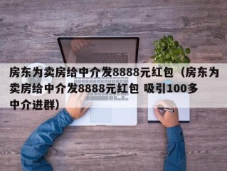 房东为卖房给中介发8888元红包（房东为卖房给中介发8888元红包 吸引100多中介进群）