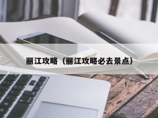 丽江攻略（丽江攻略必去景点）